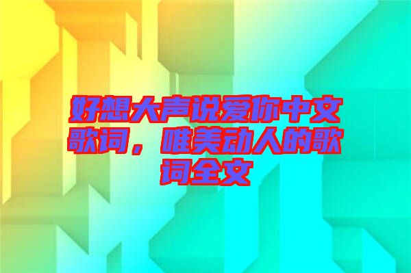 好想大聲說愛你中文歌詞，唯美動(dòng)人的歌詞全文