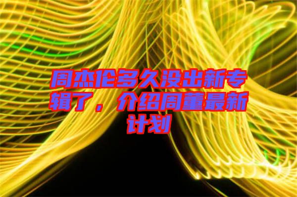 周杰倫多久沒(méi)出新專(zhuān)輯了，介紹周董最新計(jì)劃