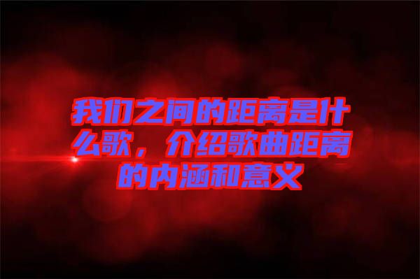 我們之間的距離是什么歌，介紹歌曲距離的內(nèi)涵和意義