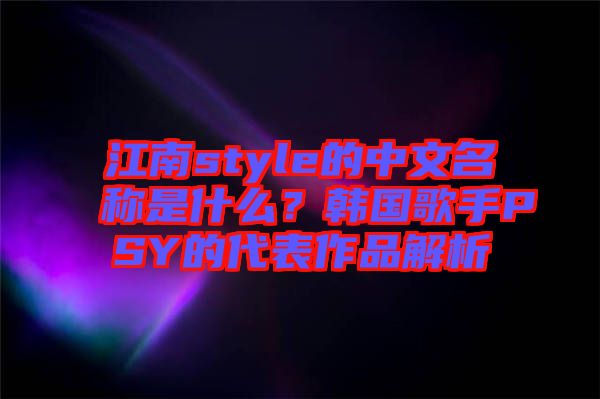 江南style的中文名稱是什么？韓國(guó)歌手PSY的代表作品解析