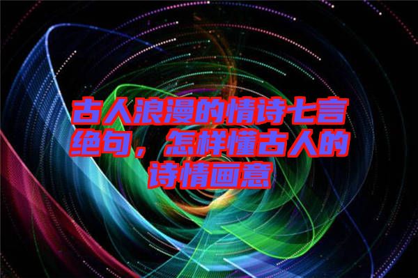 古人浪漫的情詩(shī)七言絕句，怎樣懂古人的詩(shī)情畫(huà)意