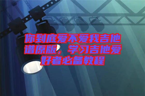 你到底愛不愛我吉他譜原版，學(xué)習(xí)吉他愛好者必備教程