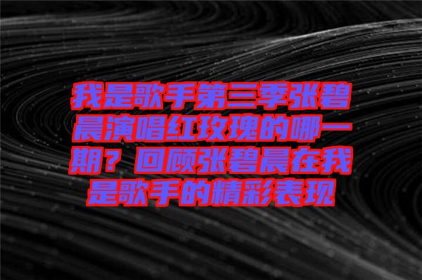 我是歌手第三季張碧晨演唱紅玫瑰的哪一期？回顧張碧晨在我是歌手的精彩表現(xiàn)