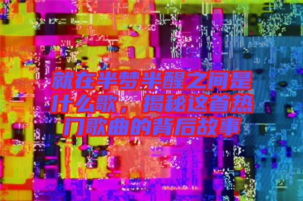 就在半夢(mèng)半醒之間是什么歌，揭秘這首熱門歌曲的背后故事