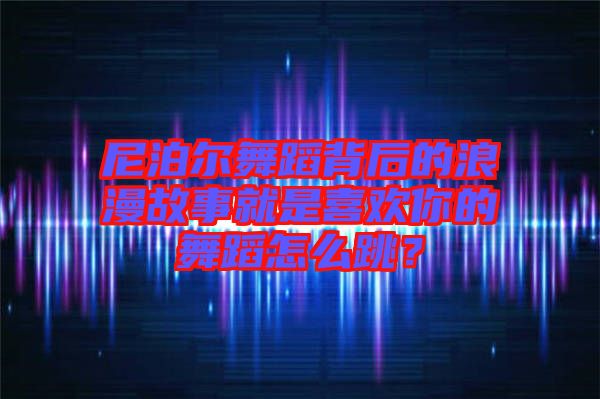 尼泊爾舞蹈背后的浪漫故事就是喜歡你的舞蹈怎么跳？