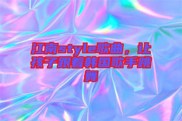 江南style歌曲，讓孩子跟著韓國(guó)歌手跳舞