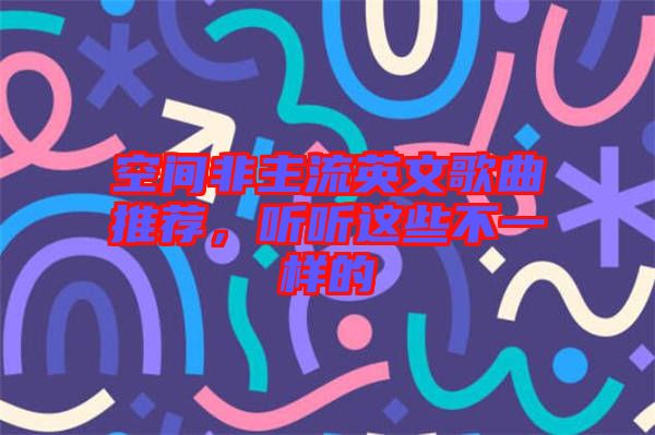 空間非主流英文歌曲推薦，聽(tīng)聽(tīng)這些不一樣的