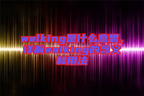 walking是什么意思，詳解walking的含義和用法