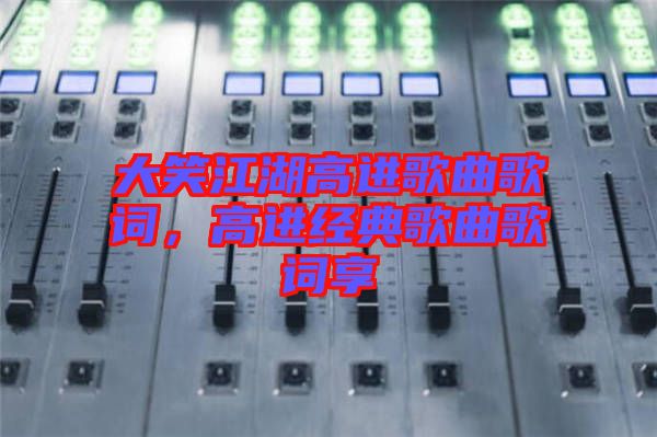 大笑江湖高進(jìn)歌曲歌詞，高進(jìn)經(jīng)典歌曲歌詞享