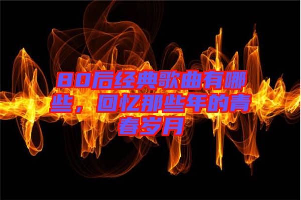 80后經(jīng)典歌曲有哪些，回憶那些年的青春歲月