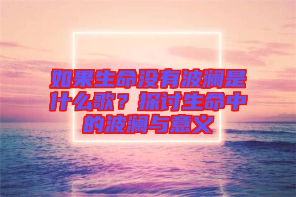 如果生命沒(méi)有波瀾是什么歌？探討生命中的波瀾與意義