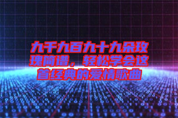 九千九百九十九朵玫瑰簡譜，輕松學會這首經典的愛情歌曲