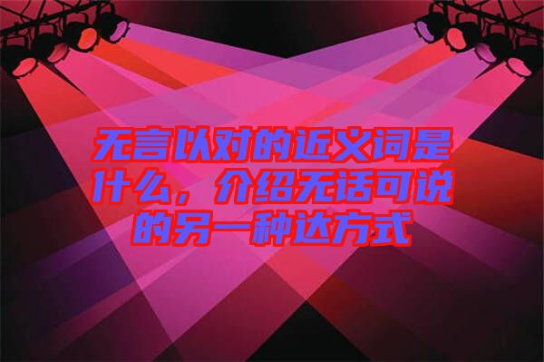 無言以對的近義詞是什么，介紹無話可說的另一種達(dá)方式