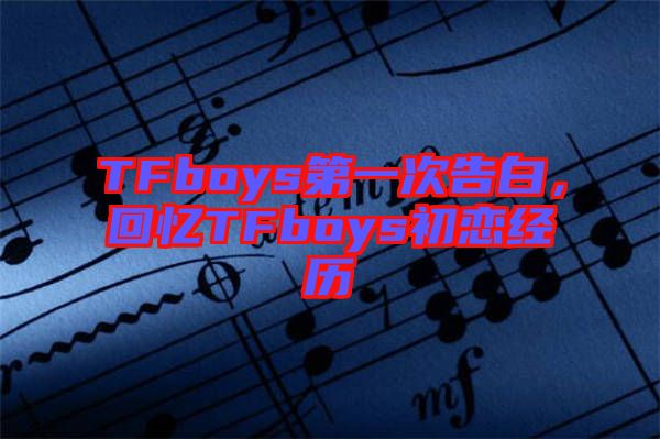 TFboys第一次告白，回憶TFboys初戀經(jīng)歷