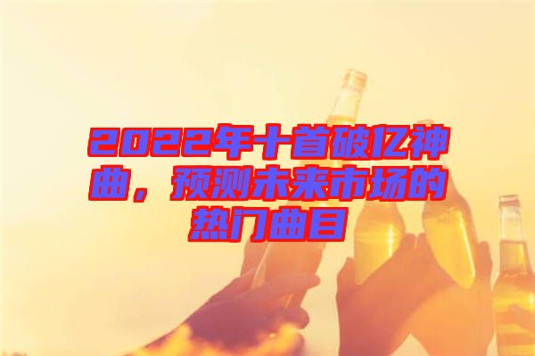 2022年十首破億神曲，預(yù)測未來市場的熱門曲目