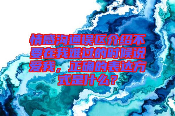 情感溝通誤區(qū)介紹不要在我難過(guò)的時(shí)候說(shuō)愛(ài)我，正確的表達(dá)方式是什么？