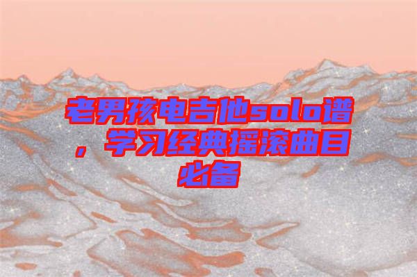 老男孩電吉他solo譜，學(xué)習(xí)經(jīng)典搖滾曲目必備