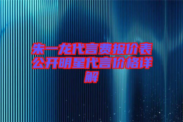 朱一龍代言費報價表公開明星代言價格詳解