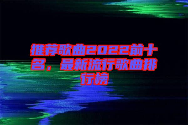 推薦歌曲2022前十名，最新流行歌曲排行榜