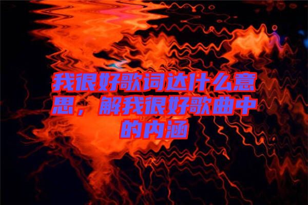 我很好歌詞達(dá)什么意思，解我很好歌曲中的內(nèi)涵