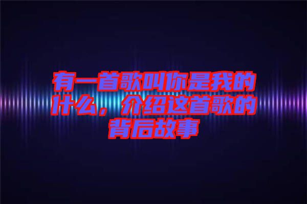 有一首歌叫你是我的什么，介紹這首歌的背后故事