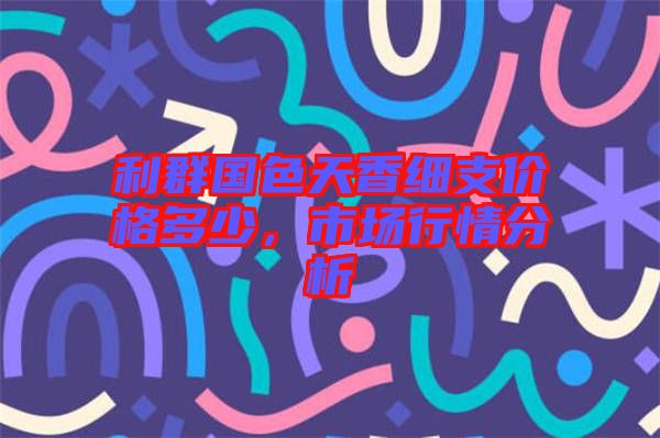 利群國(guó)色天香細(xì)支價(jià)格多少，市場(chǎng)行情分析