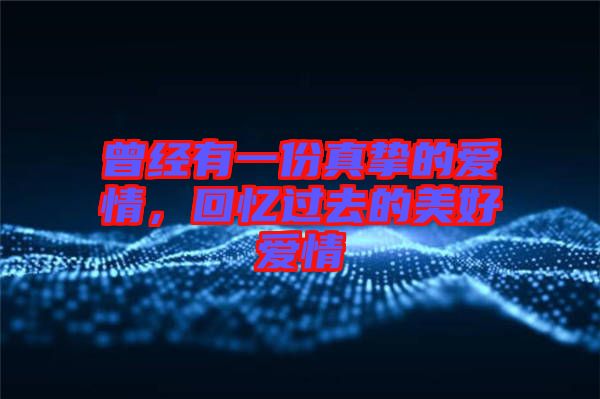 曾經(jīng)有一份真摯的愛情，回憶過去的美好愛情