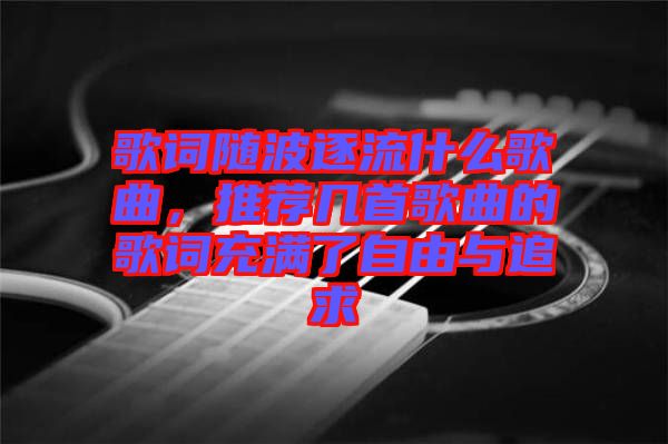 歌詞隨波逐流什么歌曲，推薦幾首歌曲的歌詞充滿了自由與追求