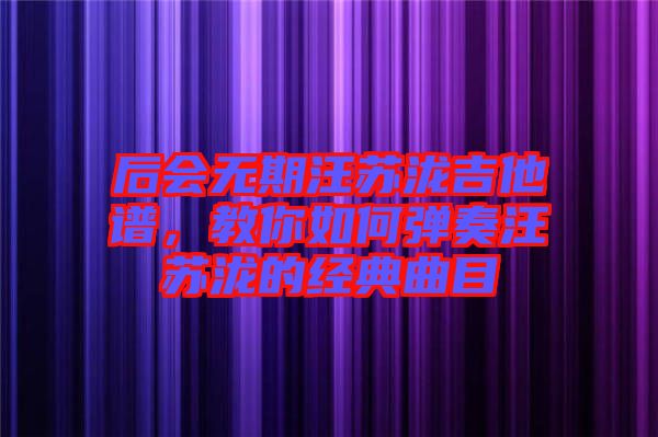 后會無期汪蘇瀧吉他譜，教你如何彈奏汪蘇瀧的經(jīng)典曲目