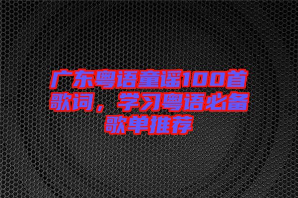 廣東粵語童謠100首歌詞，學(xué)習(xí)粵語必備歌單推薦