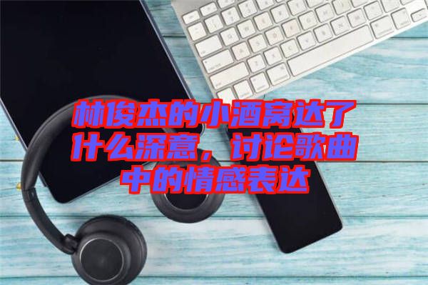 林俊杰的小酒窩達(dá)了什么深意，討論歌曲中的情感表達(dá)