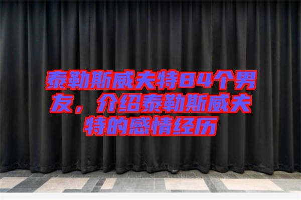 泰勒斯威夫特84個(gè)男友，介紹泰勒斯威夫特的感情經(jīng)歷