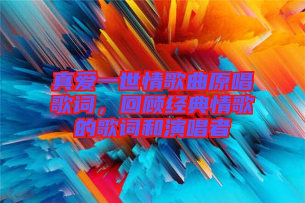 真愛一世情歌曲原唱歌詞，回顧經(jīng)典情歌的歌詞和演唱者