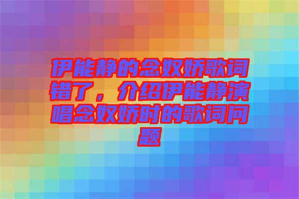 伊能靜的念奴嬌歌詞錯了，介紹伊能靜演唱念奴嬌時的歌詞問題