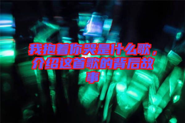 我抱著你哭是什么歌，介紹這首歌的背后故事