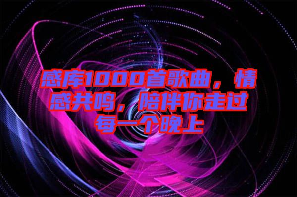 感庫1000首歌曲，情感共鳴，陪伴你走過每一個(gè)晚上