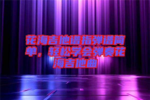 花海吉他譜指彈譜簡單，輕松學(xué)會彈奏花海吉他曲