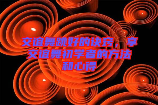 交誼舞跳好的訣竅，享交誼舞初學(xué)者的方法和心得