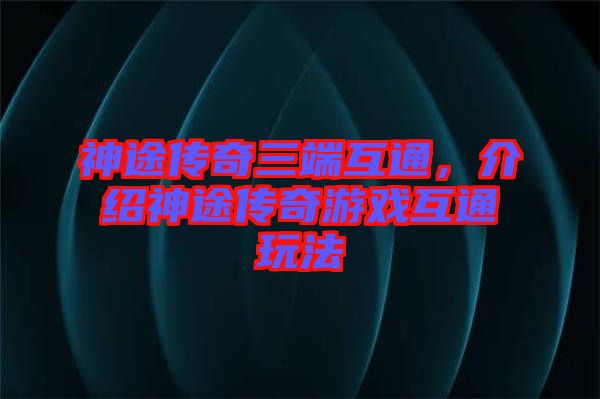 神途傳奇三端互通，介紹神途傳奇游戲互通玩法