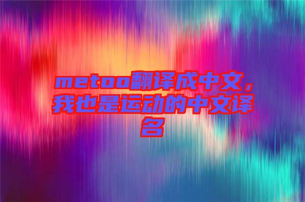 metoo翻譯成中文，我也是運(yùn)動的中文譯名