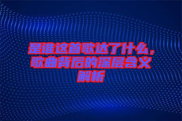 是誰這首歌達了什么，歌曲背后的深層含義解析