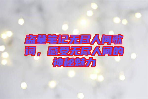 盜墓筆記無盡人間歌詞，感受無盡人間的神秘魅力