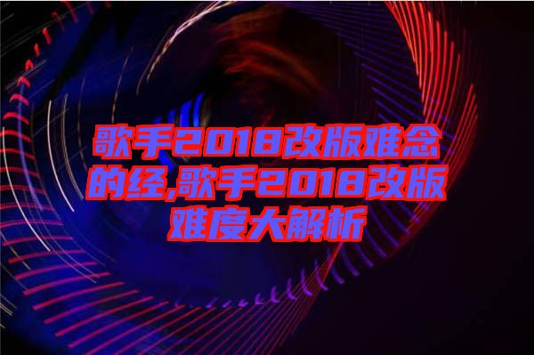 歌手2018改版難念的經,歌手2018改版難度大解析