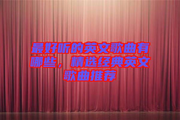 最好聽的英文歌曲有哪些，精選經(jīng)典英文歌曲推薦