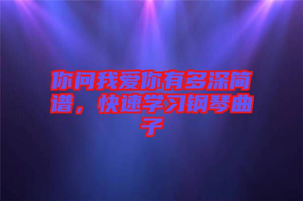 你問(wèn)我愛(ài)你有多深簡(jiǎn)譜，快速學(xué)習(xí)鋼琴曲子