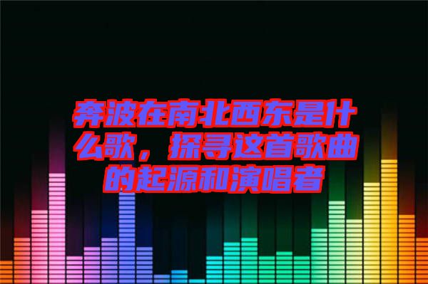 奔波在南北西東是什么歌，探尋這首歌曲的起源和演唱者