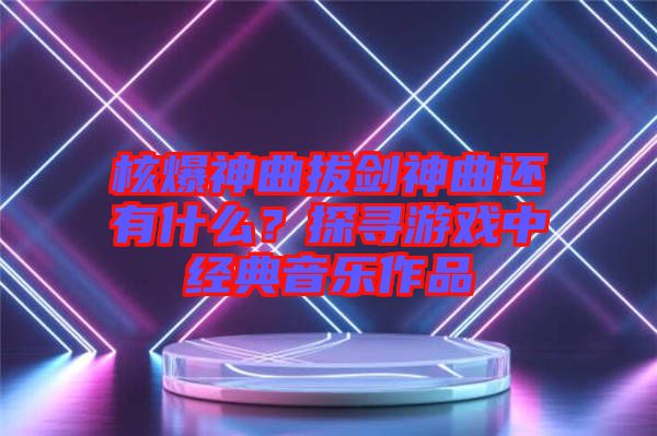 核爆神曲拔劍神曲還有什么？探尋游戲中經(jīng)典音樂作品