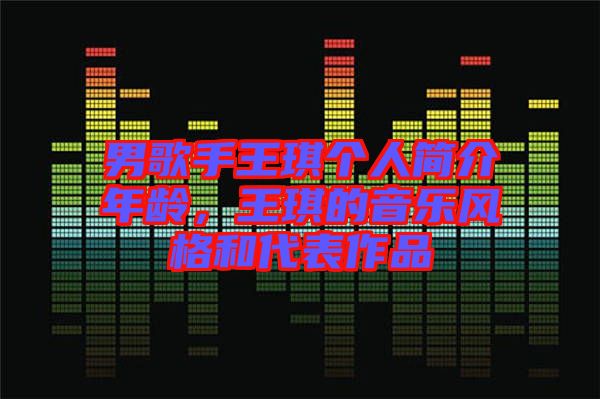 男歌手王琪個人簡介年齡，王琪的音樂風(fēng)格和代表作品