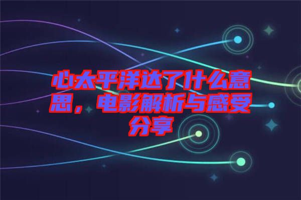 心太平洋達(dá)了什么意思，電影解析與感受分享