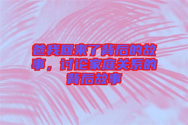 爸我回來了背后的故事，討論家庭關(guān)系的背后故事